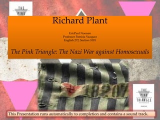 Richard Plant
                                  EricPaul Noonan
                              Professor Patricia Vazquez
                               English 272, Section 1001



 The Pink Triangle: The Nazi War against Homosexuals




This Presentation runs automatically to completion and contains a sound track.
 