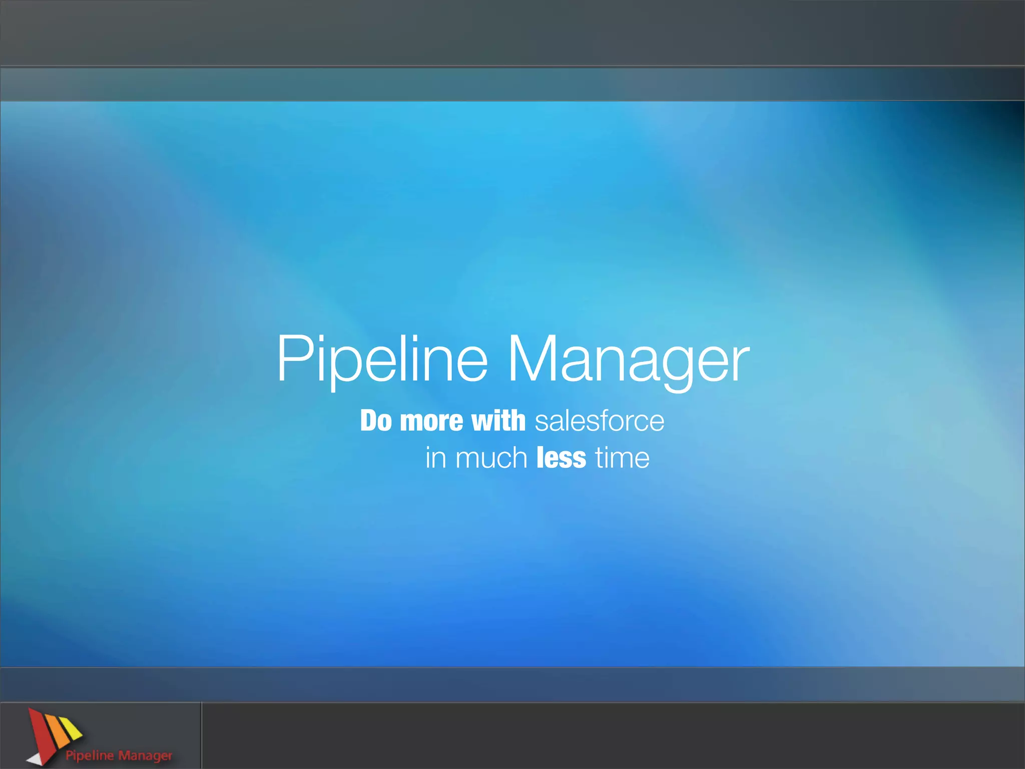 Pipeline Manager
  Do more with salesforce
      in much less time
 