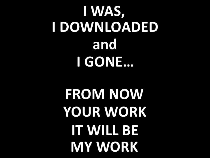 I WAS, <br />I DOWNLOADED<br />and <br />I GONE…<br />FROM NOW<br />YOUR WORK<br />IT WILL BE<br />MY WORK<br />