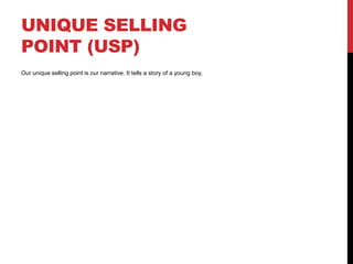 UNIQUE SELLING 
POINT (USP) 
Our unique selling point is our narrative. It tells a story of a young boy, 
 