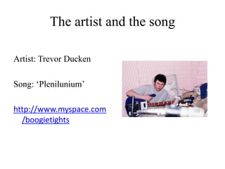 The artist and the song
Artist: Trevor Ducken
Song: ‘Plenilunium’
http://www.myspace.com
/boogietights
 