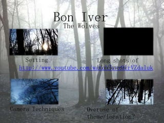 Bon IverThe WolvesSettingLong shots of blacknesshttp://www.youtube.com/watch?v=z9lrVZdalukCamera TechniquesOveruse of theme/location?