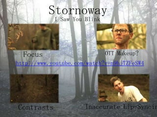 StornowayI Saw You BlinkFocus OTT Makeup?http://www.youtube.com/watch?v=n9hjTZFeSW4ContrastsInaccurate Lip-Syncing
