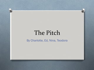 The Pitch By Charlotte, Ed, Nina, Teodora 