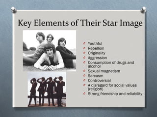 Key Elements of Their Star Image  Youthful Rebellion Originality Aggression Consumption of drugs and alcohol Sexual magnetism Sarcasm Controversial A disregard for social values (religion) Strong friendship and reliability 