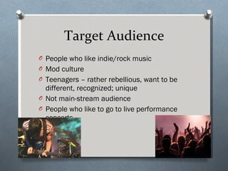 Target Audience People who like indie/rock music Mod culture Teenagers – rather rebellious, want to be different, recognized; unique Not main-stream audience People who like to go to live performance concerts 