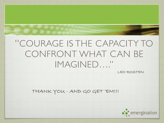 “ COURAGE IS THE CAPACITY TO
 CONFRONT WHAT CAN BE
      IMAGINED….”
                               LEO ROSTEN



   THANK YOU - AND GO GET ‘EM!!!


                                   emergination
 