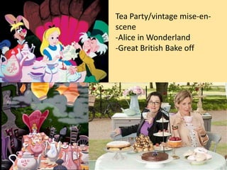 Tea Party/vintage mise-en-
scene
-Alice in Wonderland
-Great British Bake off
 