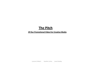 The Pitch
Of Our Promotional Video For Creative Media




    Leeanne Hibbert         Heather Lomas       Lewis Bradley        
 