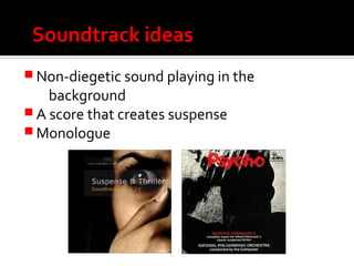 Soundtrack ideas
 Non-diegetic sound playing in the
background
 A score that creates suspense
 Monologue
 
