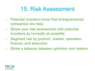 15. Risk Assessment
• Potential investors know that entrepreneurial
companies are risky
• Share your risk assessment with potential
investors as honestly as possible
• Segment risk by product, market, operation,
finance, and execution
• Strike a balance between optimism and realism
 