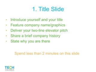 1. Title Slide
• Introduce yourself and your title
• Feature company name/graphics
• Deliver your two-line elevator pitch
• Share a brief company history
• State why you are there
Spend less than 2 minutes on this slide
 