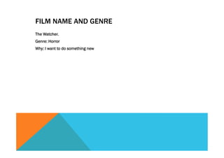 FILM NAME AND GENRE
The Watcher.
Genre: Horror
Why: I want to do something new