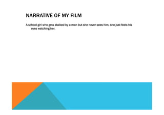 NARRATIVE OF MY FILM
A school girl who gets stalked by a man but she never sees him, she just feels his
eyes watching her.