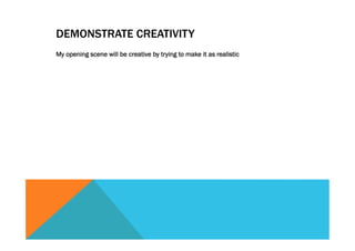 DEMONSTRATE CREATIVITY
My opening scene will be creative by trying to make it as realistic