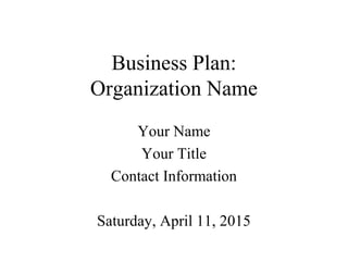 Business Plan:
Organization Name
Your Name
Your Title
Contact Information
Saturday, April 11, 2015
 