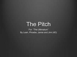 The Pitch
For “The Ultimatum”
By Leah, Phoebe, Jamie and Jimi (4D)
 
