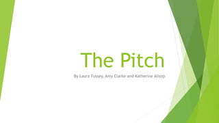 The Pitch
By Laura Fussey, Amy Clarke and Katherine Allsop
 