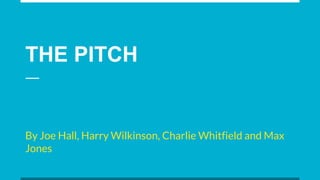THE PITCH
By Joe Hall, Harry Wilkinson, Charlie Whitfield and Max
Jones
 