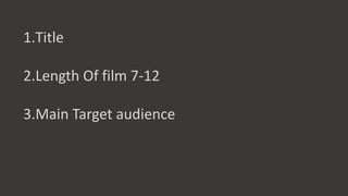 1.Title
2.Length Of film 7-12
3.Main Target audience
 