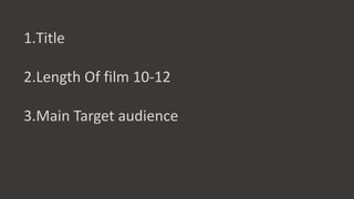 1.Title
2.Length Of film 10-12
3.Main Target audience
 