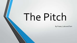 The Pitch
By Fraser, Luke andTom
 