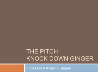 THE PITCH
KNOCK DOWN GINGER
Ericka Go & Ayeisha Raquel

 