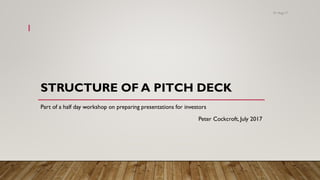 STRUCTURE OF A PITCH DECK
Part of a half day workshop on preparing presentations for investors
Peter Cockcroft, July 2017
01-Aug-17
1
 