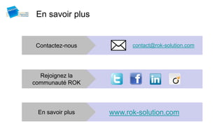 En savoir plus


 Contactez-nous         contact@rok-solution.com




  Rejoignez la
communauté ROK




 En savoir plus   www.rok-solution.com
 