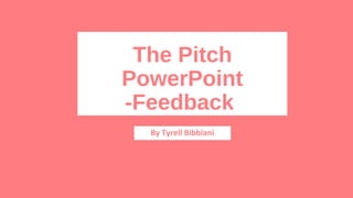 The Pitch
PowerPoint
-Feedback
By Tyrell Bibbiani
 