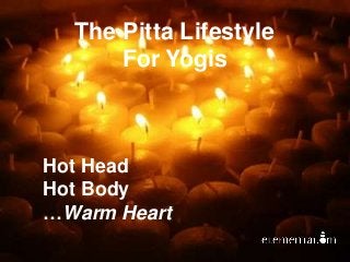The Pitta Lifestyle
For Yogis
Hot Head
Hot Body
…Warm Heart
 