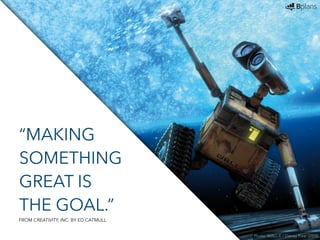 “MAKING 
SOMETHING 
GREAT IS 
THE GOAL.” 
Photo: WALL-E / Disney Pixar (2008) 
FROM CREATIVITY, INC. BY ED CATMULL 
 
