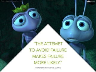 “THE ATTEMPT 
TO AVOID FAILURE 
MAKES FAILURE 
MORE LIKELY.” 
Photo: A Bug’s Life / Disney Pixar (1998) 
FROM CREATIVITY, INC. BY ED CATMULL 
 