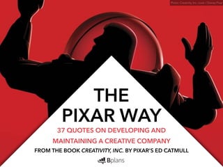 THE 
PIXAR WAY 37 QUOTES ON DEVELOPING AND 
MAINTAINING A CREATIVE COMPANY 
Photo: Creativity, Inc. cover / Disney Pixar 
FROM THE BOOK CREATIVITY, INC. BY PIXAR’S ED CATMULL 
 