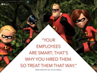 “YOUR 
EMPLOYEES 
Photo: The Incredibles / Disney Pixar (2004) 
ARE SMART; THAT’S 
WHY YOU HIRED THEM. 
SO TREAT THEM THAT WAY.” 
FROM CREATIVITY, INC. BY ED CATMULL 
 