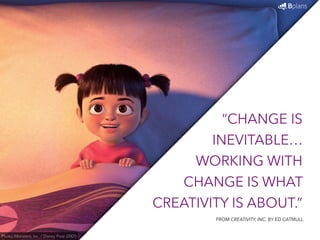 “CHANGE IS 
INEVITABLE… 
WORKING WITH 
CHANGE IS WHAT 
CREATIVITY IS ABOUT.” 
Photo: Monsters, Inc. / Disney Pixar (2001) 
FROM CREATIVITY, INC. BY ED CATMULL 
 