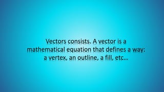 Vectors consists. A vector is a
mathematical equation that defines a way:
a vertex, an outline, a fill, etc…
 