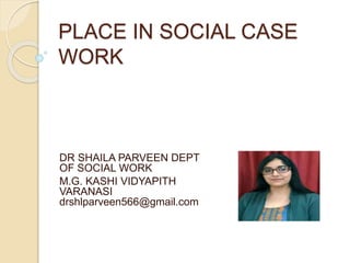 PLACE IN SOCIAL CASE
WORK
DR SHAILA PARVEEN DEPT
OF SOCIAL WORK
M.G. KASHI VIDYAPITH
VARANASI
drshlparveen566@gmail.com
 