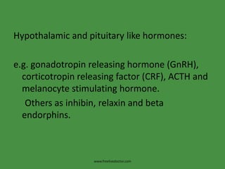 Hypothalamic and pituitary like hormones:e.g. gonadotropin releasing hormone (GnRH), corticotropin releasing factor (CRF), ACTH and melanocyte stimulating hormone.Others as inhibin, relaxin and beta     endorphins.www.freelivedoctor.com