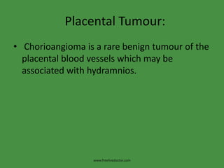 Placental Tumour:Chorioangioma is a rare benign tumour of the placental blood vessels which may be associated with hydramnios.www.freelivedoctor.com