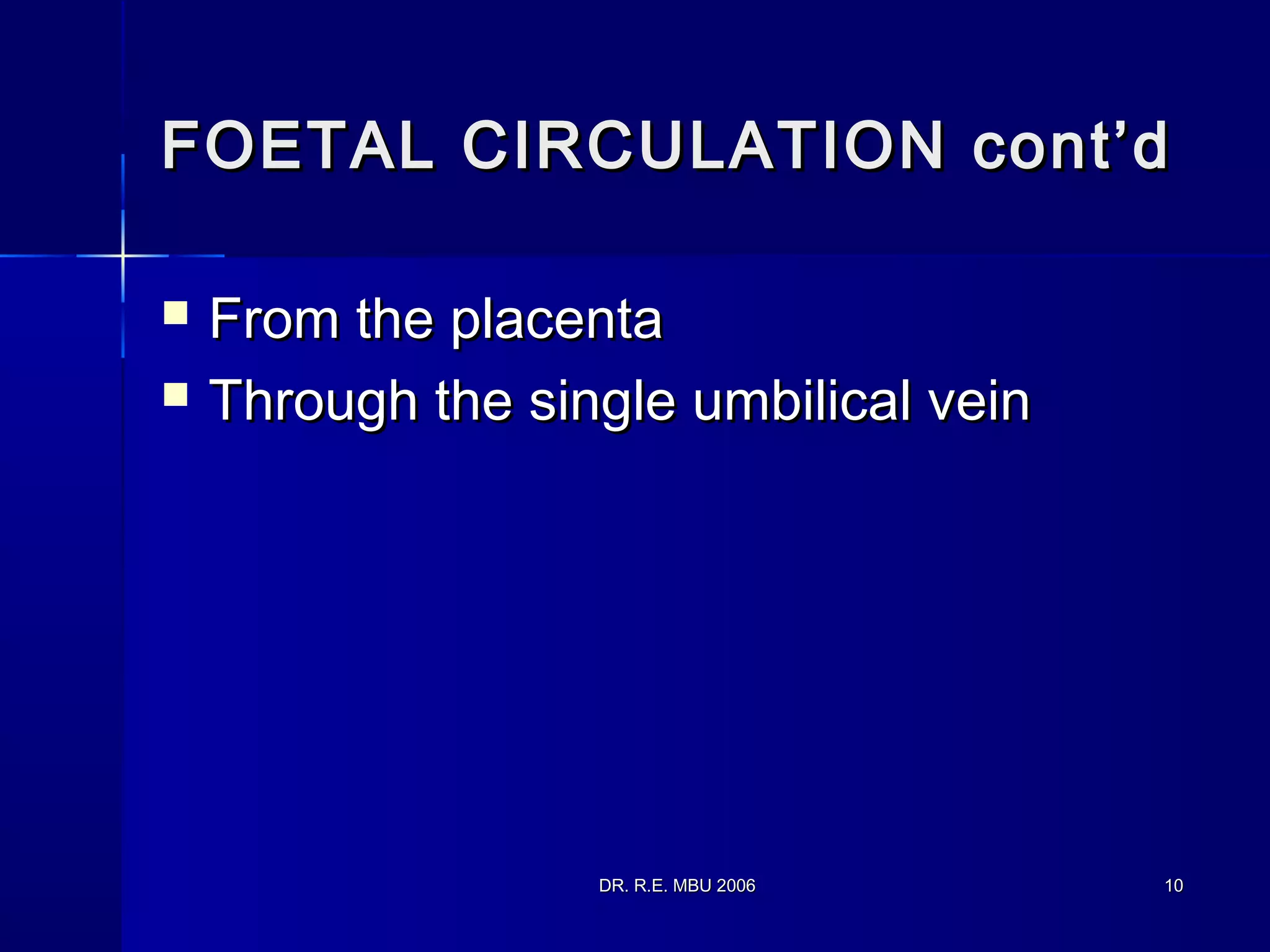 DR. R.E. MBU 2006DR. R.E. MBU 2006 1010
FOETAL CIRCULATION cont’dFOETAL CIRCULATION cont’d
 From the placentaFrom the placenta
 Through the single umbilical veinThrough the single umbilical vein
 