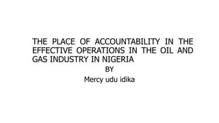 THE PLACE OF ACCOUNTABILITY IN THE
EFFECTIVE OPERATIONS IN THE OIL AND
GAS INDUSTRY IN NIGERIA
BY
Mercy udu idika
 