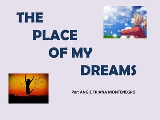 THE
  PLACE
    OF MY
        DREAMS
      Por: ANGIE TRIANA MONTENEGRO
 