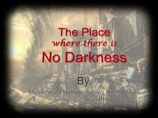 The Placewhere there isNo Darkness By, MuhammedNathoo, Ashley Kim, Joshua Song, and Arun Philip 