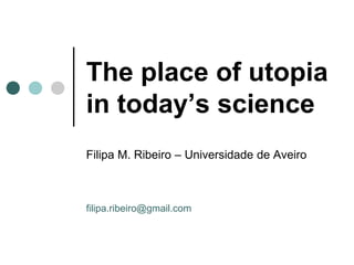 The place of utopia
in today’s science
Filipa M. Ribeiro – Universidade de Aveiro



filipa.ribeiro@gmail.com
 