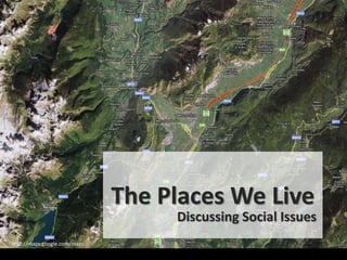 The Places We Live
                                   Discussing Social Issues
http://maps.google.com/maps
 