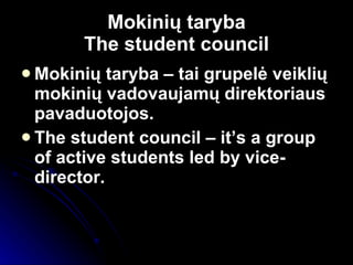 Mokini ų taryba The student council Mokinių taryba – tai grupelė veiklių mokinių vadovaujamų direktoriaus pavaduotojos. The student council – it’s a group of active students led by vice-director. 
