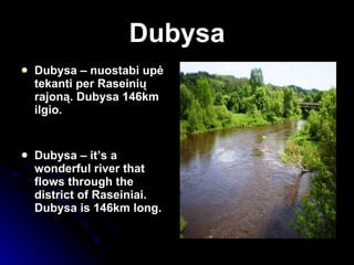 Dubysa Dubysa – nuostabi upė tekanti per Raseinių rajoną.   Dubysa  146km ilgio. Dubysa – it’s a wonderful river that flows through the district of Raseiniai.  Dubysa is 146km long. 