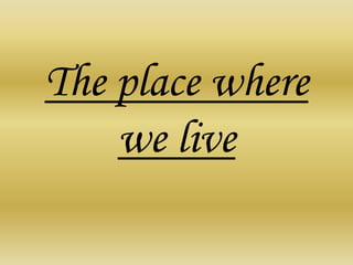 The place where
we live
 