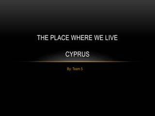 By: Team 5
THE PLACE WHERE WE LIVE
CYPRUS
 